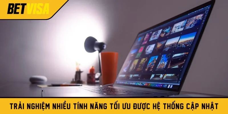 Trải nghiệm nhiều tính năng tối ưu được hệ thống cập nhật