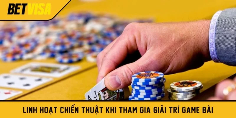 Linh hoạt chiến thuật khi tham gia giải trí game bài